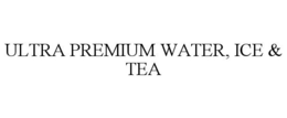 ULTRA PREMIUM WATER, ICE & TEA trademark