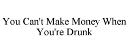 YOU CAN'T MAKE MONEY WHEN YOU'RE DRUNK trademark