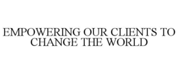 EMPOWERING OUR CLIENTS TO CHANGE THE WORLD trademark