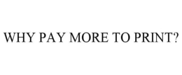 WHY PAY MORE TO PRINT? trademark