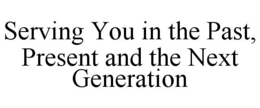 SERVING YOU IN THE PAST, PRESENT AND THE NEXT GENERATION trademark
