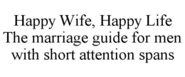HAPPY WIFE, HAPPY LIFE THE MARRIAGE GUIDE FOR MEN WITH SHORT ATTENTION SPANS trademark