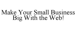 MAKE YOUR SMALL BUSINESS BIG WITH THE WEB! trademark