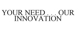 YOUR NEED . . . OUR INNOVATION trademark