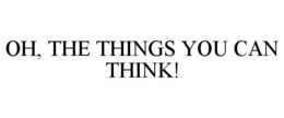 OH, THE THINGS YOU CAN THINK! trademark