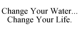 CHANGE YOUR WATER... CHANGE YOUR LIFE. trademark