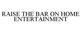 RAISE THE BAR ON HOME ENTERTAINMENT trademark