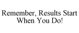 REMEMBER, RESULTS START WHEN YOU DO! trademark