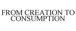 FROM CREATION TO CONSUMPTION trademark
