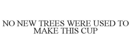 NO NEW TREES WERE USED TO MAKE THIS CUP trademark