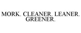 MORK. CLEANER. LEANER. GREENER. trademark