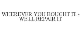 WHEREVER YOU BOUGHT IT - WE'LL REPAIR IT trademark