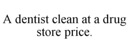 A DENTIST CLEAN AT A DRUG STORE PRICE. trademark