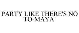 PARTY LIKE THERE'S NO TO-MAYA! trademark