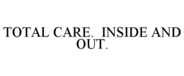 TOTAL CARE. INSIDE AND OUT. trademark