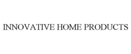 INNOVATIVE HOME PRODUCTS trademark