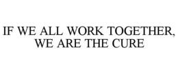 IF WE ALL WORK TOGETHER, WE ARE THE CURE trademark