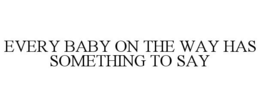 EVERY BABY ON THE WAY HAS SOMETHING TO SAY trademark