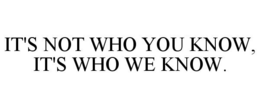 IT'S NOT WHO YOU KNOW, IT'S WHO WE KNOW. trademark