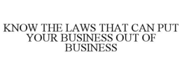 KNOW THE LAWS THAT CAN PUT YOUR BUSINESS OUT OF BUSINESS trademark