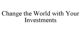 CHANGE THE WORLD WITH YOUR INVESTMENTS trademark