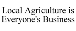 LOCAL AGRICULTURE IS EVERYONE'S BUSINESS trademark
