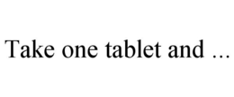 TAKE ONE TABLET AND ... trademark