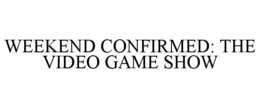 WEEKEND CONFIRMED: THE VIDEO GAME SHOW trademark