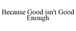 BECAUSE GOOD ISN'T GOOD ENOUGH trademark