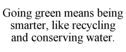 GOING GREEN MEANS BEING SMARTER, LIKE RECYCLING AND CONSERVING WATER. trademark