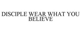 DISCIPLE WEAR WHAT YOU BELIEVE trademark