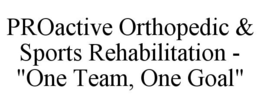 PROACTIVE ORTHOPEDIC & SPORTS REHABILITATION - "ONE TEAM, ONE GOAL" trademark
