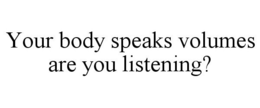 YOUR BODY SPEAKS VOLUMES ARE YOU LISTENING? trademark