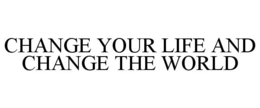CHANGE YOUR LIFE AND CHANGE THE WORLD trademark