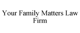 YOUR FAMILY MATTERS LAW FIRM trademark