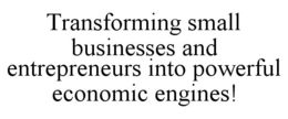 TRANSFORMING SMALL BUSINESSES AND ENTREPRENEURS INTO POWERFUL ECONOMIC ENGINES! trademark