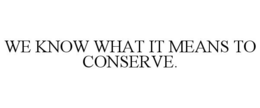 WE KNOW WHAT IT MEANS TO CONSERVE. trademark