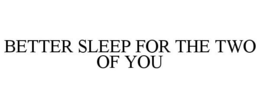 BETTER SLEEP FOR THE TWO OF YOU trademark