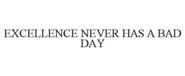 EXCELLENCE NEVER HAS A BAD DAY trademark