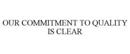 OUR COMMITMENT TO QUALITY IS CLEAR trademark
