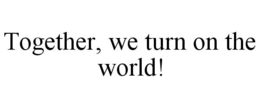 TOGETHER, WE TURN ON THE WORLD! trademark
