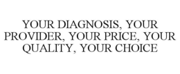 YOUR DIAGNOSIS, YOUR PROVIDER, YOUR PRICE, YOUR QUALITY, YOUR CHOICE trademark