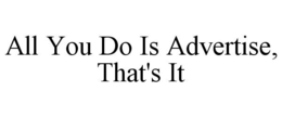 ALL YOU DO IS ADVERTISE, THAT'S IT trademark