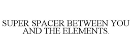 SUPER SPACER BETWEEN YOU AND THE ELEMENTS. trademark