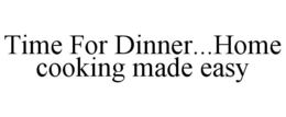 TIME FOR DINNER...HOME COOKING MADE EASY trademark