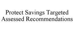 PROTECT SAVINGS TARGETED ASSESSED RECOMMENDATIONS trademark