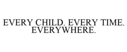 EVERY CHILD. EVERY TIME. EVERYWHERE. trademark
