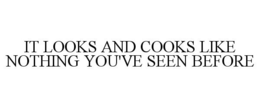 IT LOOKS AND COOKS LIKE NOTHING YOU'VE SEEN BEFORE trademark