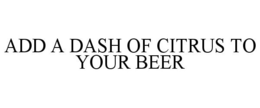 ADD A DASH OF CITRUS TO YOUR BEER trademark