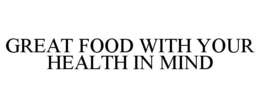 GREAT FOOD WITH YOUR HEALTH IN MIND trademark